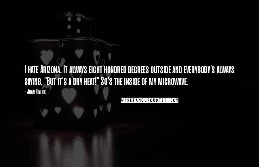 Joan Rivers Quotes: I hate Arizona. It always eight hundred degrees outside and everybody's always saying, "But it's a dry heat!" So's the inside of my microwave.