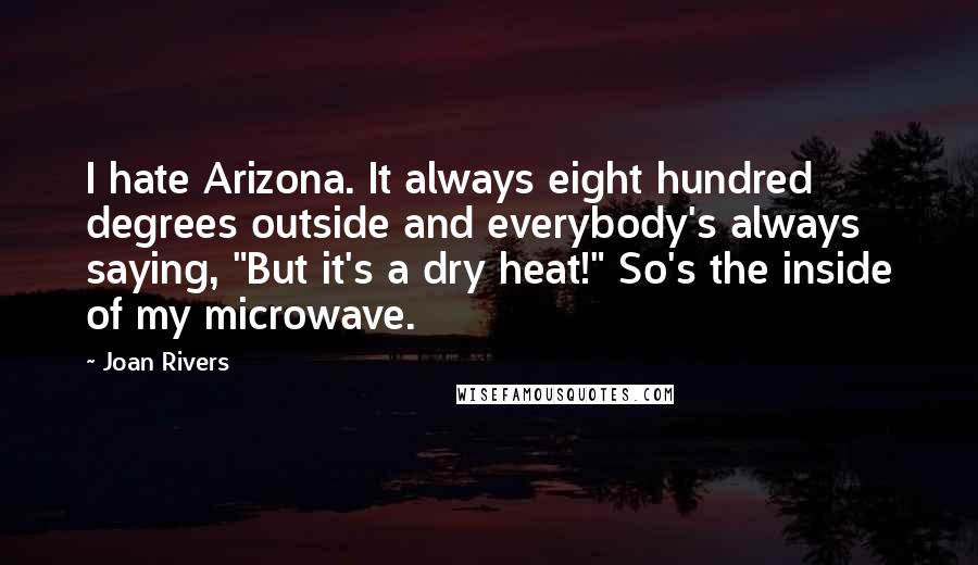 Joan Rivers Quotes: I hate Arizona. It always eight hundred degrees outside and everybody's always saying, "But it's a dry heat!" So's the inside of my microwave.