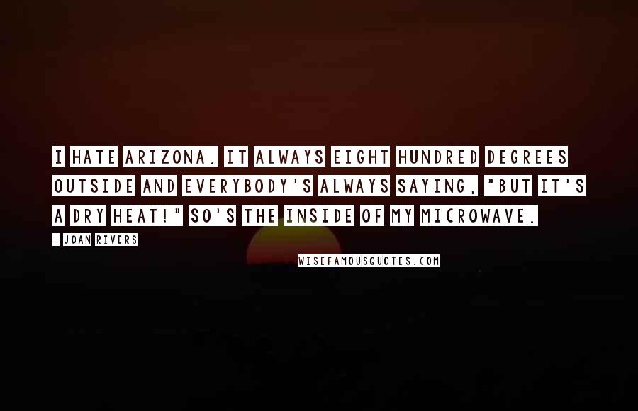 Joan Rivers Quotes: I hate Arizona. It always eight hundred degrees outside and everybody's always saying, "But it's a dry heat!" So's the inside of my microwave.