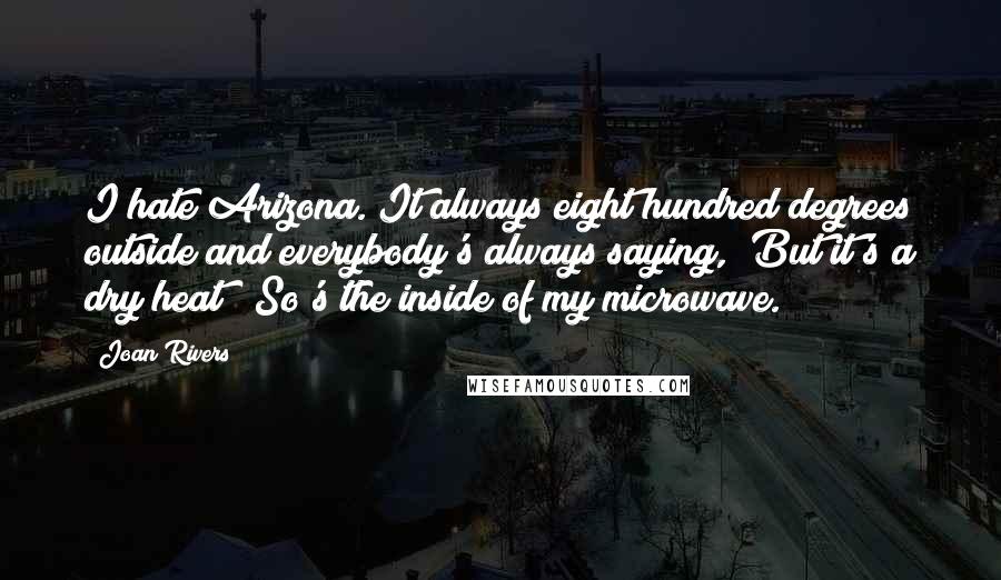 Joan Rivers Quotes: I hate Arizona. It always eight hundred degrees outside and everybody's always saying, "But it's a dry heat!" So's the inside of my microwave.