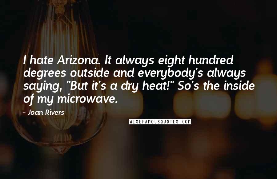 Joan Rivers Quotes: I hate Arizona. It always eight hundred degrees outside and everybody's always saying, "But it's a dry heat!" So's the inside of my microwave.