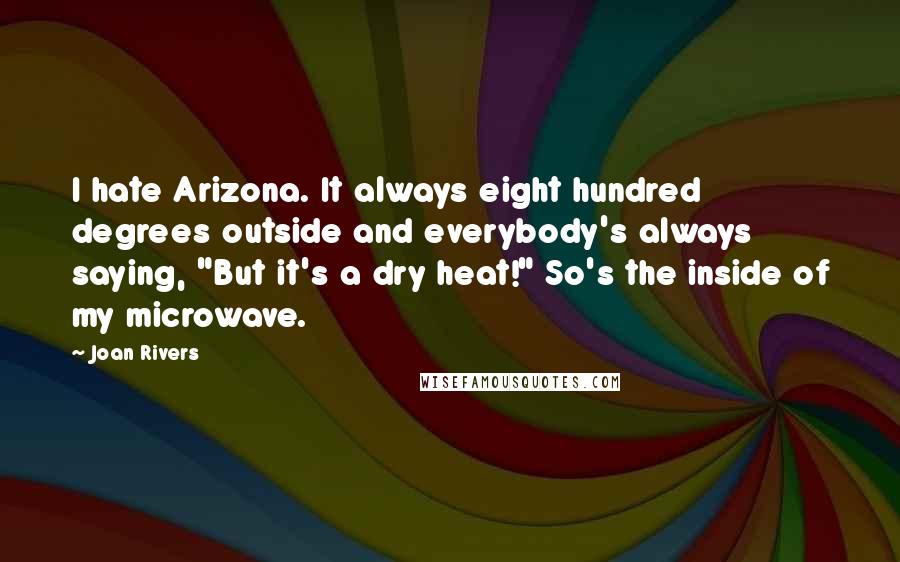 Joan Rivers Quotes: I hate Arizona. It always eight hundred degrees outside and everybody's always saying, "But it's a dry heat!" So's the inside of my microwave.