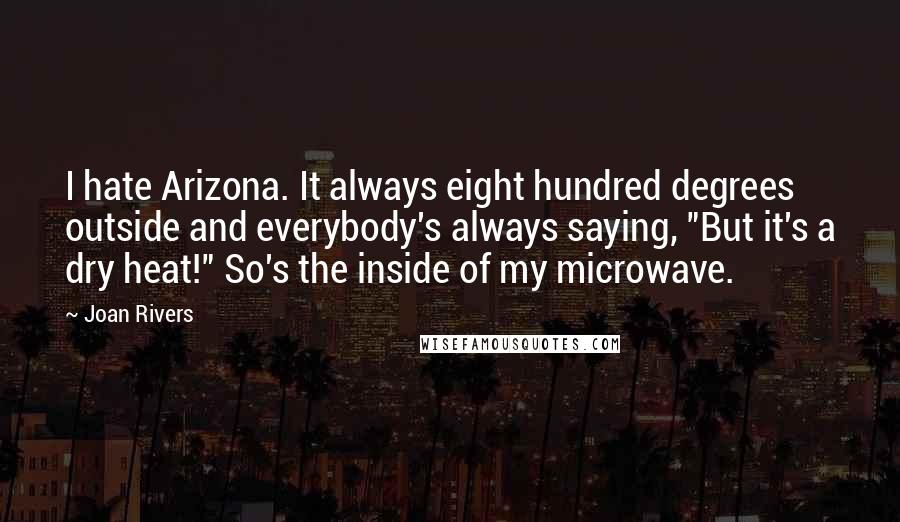 Joan Rivers Quotes: I hate Arizona. It always eight hundred degrees outside and everybody's always saying, "But it's a dry heat!" So's the inside of my microwave.