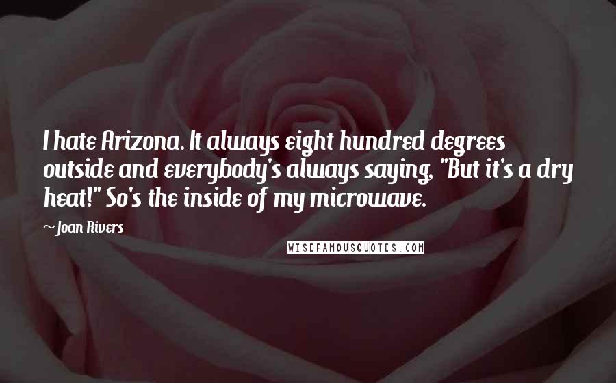 Joan Rivers Quotes: I hate Arizona. It always eight hundred degrees outside and everybody's always saying, "But it's a dry heat!" So's the inside of my microwave.