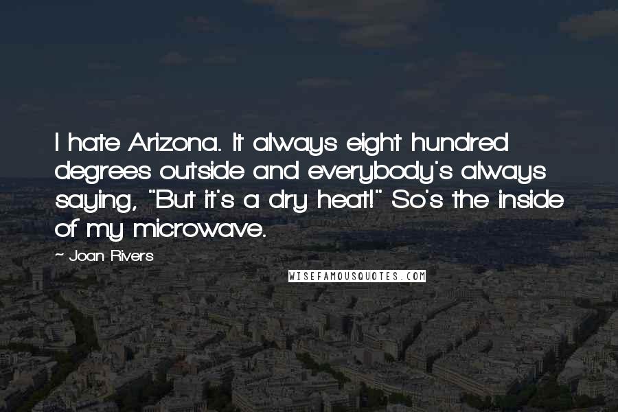 Joan Rivers Quotes: I hate Arizona. It always eight hundred degrees outside and everybody's always saying, "But it's a dry heat!" So's the inside of my microwave.