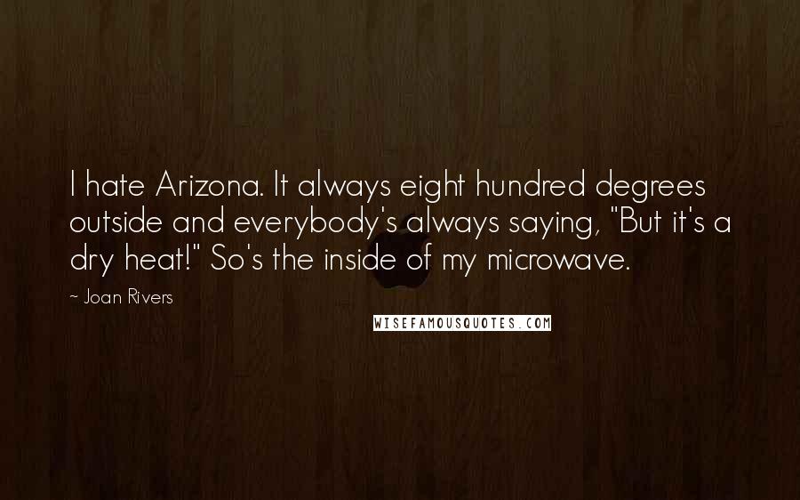 Joan Rivers Quotes: I hate Arizona. It always eight hundred degrees outside and everybody's always saying, "But it's a dry heat!" So's the inside of my microwave.