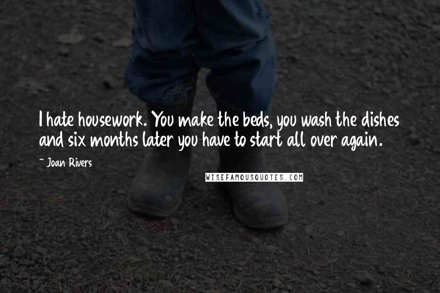 Joan Rivers Quotes: I hate housework. You make the beds, you wash the dishes and six months later you have to start all over again.