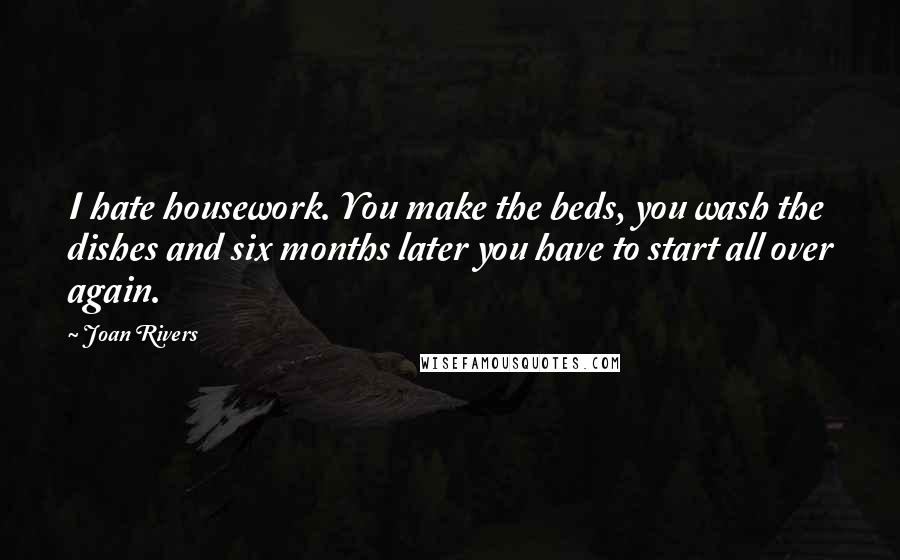 Joan Rivers Quotes: I hate housework. You make the beds, you wash the dishes and six months later you have to start all over again.
