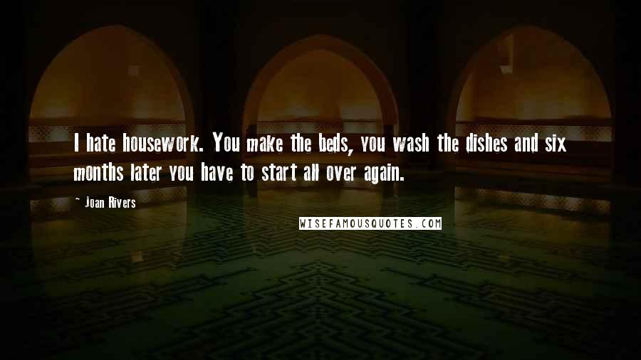 Joan Rivers Quotes: I hate housework. You make the beds, you wash the dishes and six months later you have to start all over again.