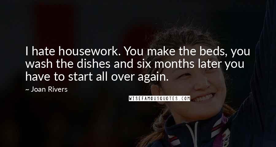 Joan Rivers Quotes: I hate housework. You make the beds, you wash the dishes and six months later you have to start all over again.