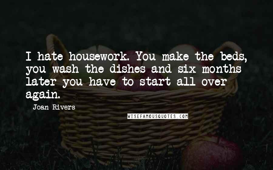 Joan Rivers Quotes: I hate housework. You make the beds, you wash the dishes and six months later you have to start all over again.