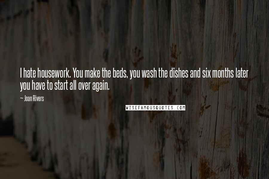 Joan Rivers Quotes: I hate housework. You make the beds, you wash the dishes and six months later you have to start all over again.
