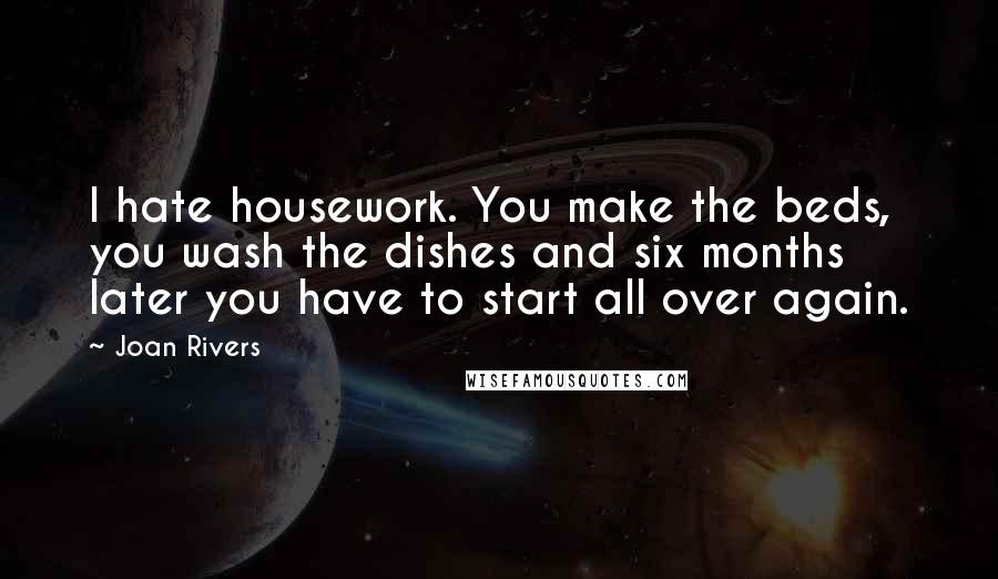 Joan Rivers Quotes: I hate housework. You make the beds, you wash the dishes and six months later you have to start all over again.