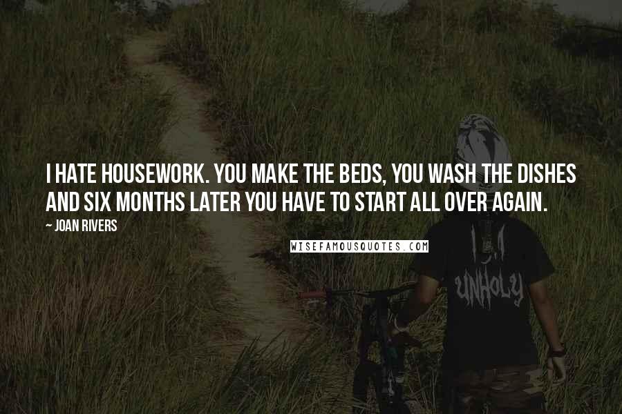Joan Rivers Quotes: I hate housework. You make the beds, you wash the dishes and six months later you have to start all over again.