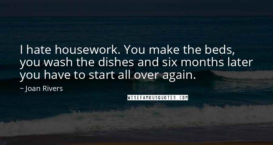 Joan Rivers Quotes: I hate housework. You make the beds, you wash the dishes and six months later you have to start all over again.