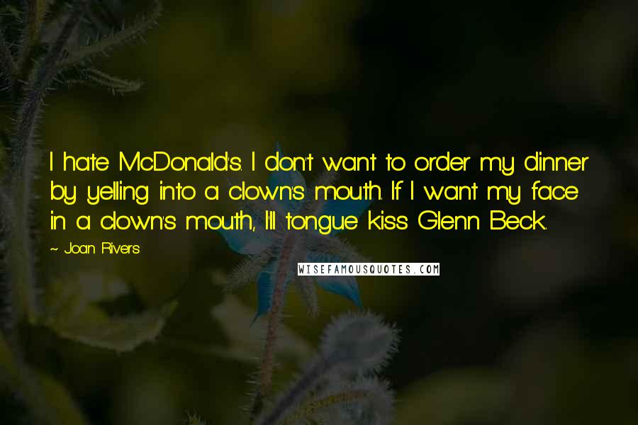 Joan Rivers Quotes: I hate McDonald's. I don't want to order my dinner by yelling into a clown's mouth. If I want my face in a clown's mouth, I'll tongue kiss Glenn Beck.