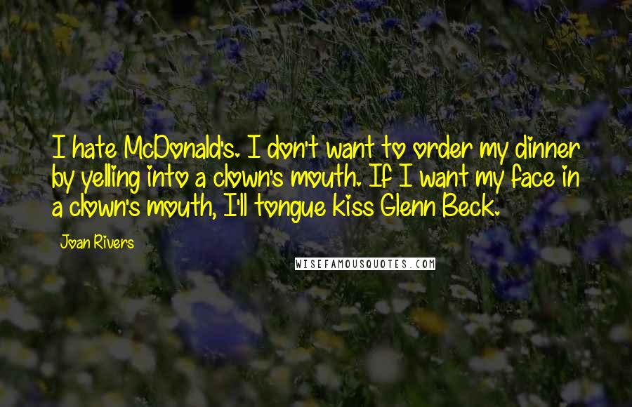Joan Rivers Quotes: I hate McDonald's. I don't want to order my dinner by yelling into a clown's mouth. If I want my face in a clown's mouth, I'll tongue kiss Glenn Beck.