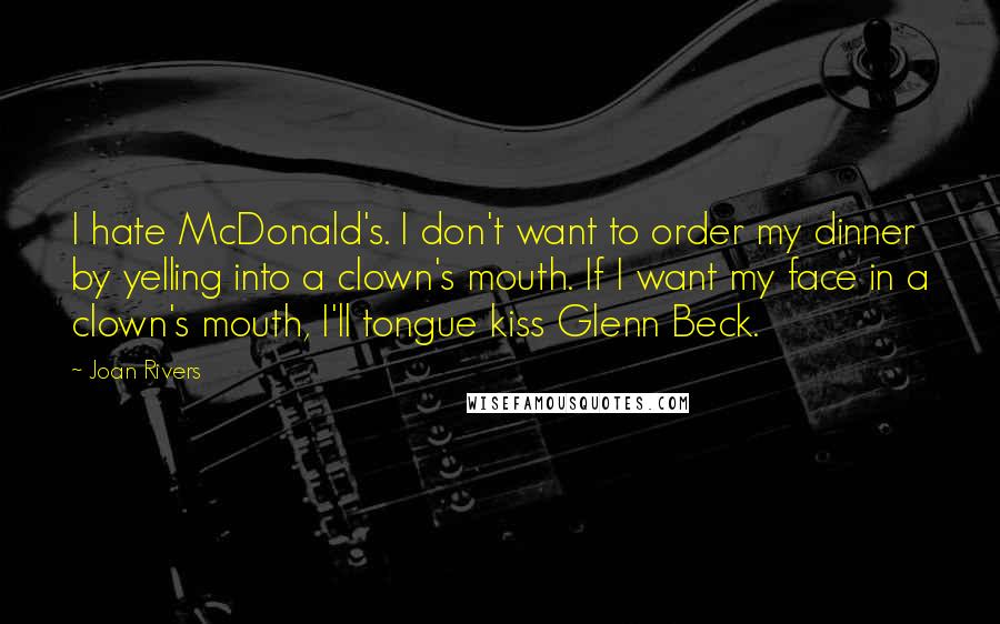 Joan Rivers Quotes: I hate McDonald's. I don't want to order my dinner by yelling into a clown's mouth. If I want my face in a clown's mouth, I'll tongue kiss Glenn Beck.