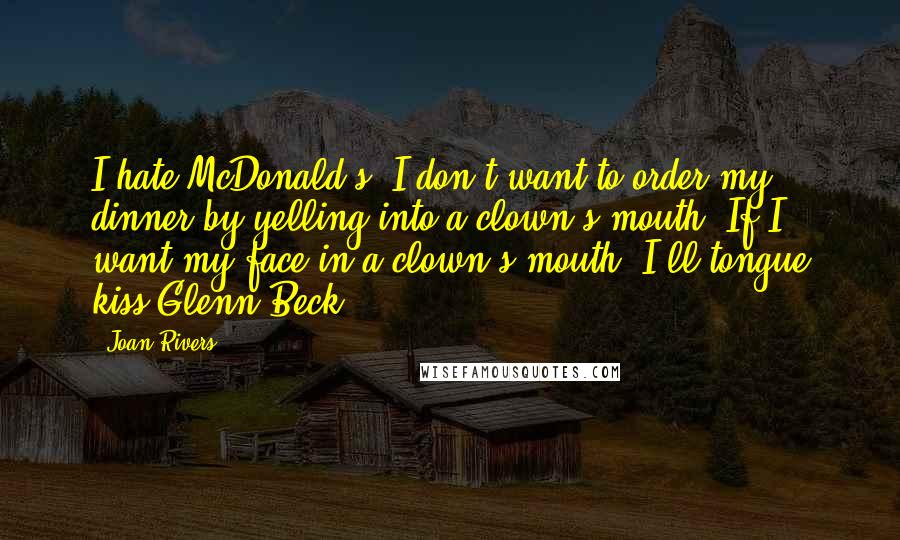 Joan Rivers Quotes: I hate McDonald's. I don't want to order my dinner by yelling into a clown's mouth. If I want my face in a clown's mouth, I'll tongue kiss Glenn Beck.