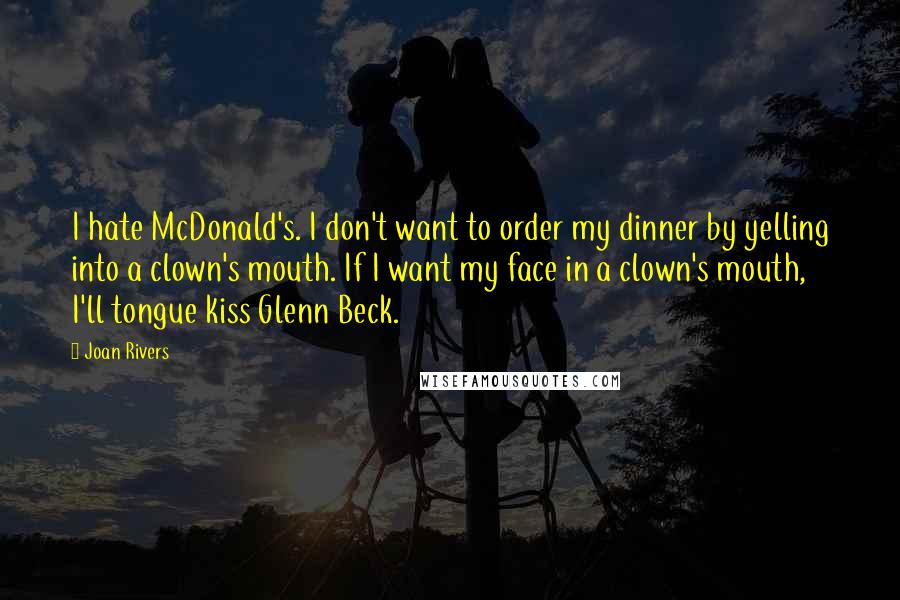 Joan Rivers Quotes: I hate McDonald's. I don't want to order my dinner by yelling into a clown's mouth. If I want my face in a clown's mouth, I'll tongue kiss Glenn Beck.