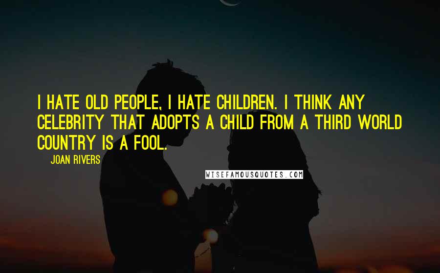 Joan Rivers Quotes: I hate old people, I hate children. I think any celebrity that adopts a child from a third world country is a fool.