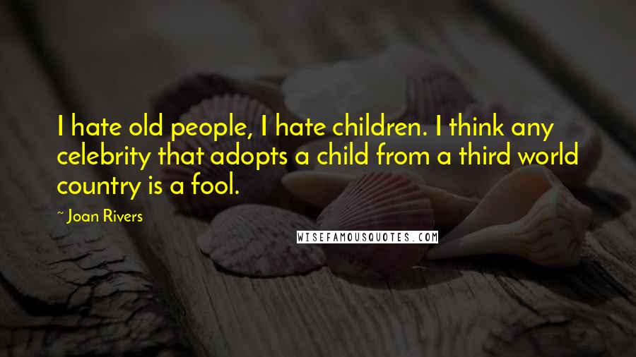 Joan Rivers Quotes: I hate old people, I hate children. I think any celebrity that adopts a child from a third world country is a fool.