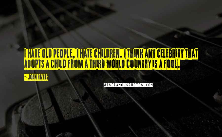 Joan Rivers Quotes: I hate old people, I hate children. I think any celebrity that adopts a child from a third world country is a fool.