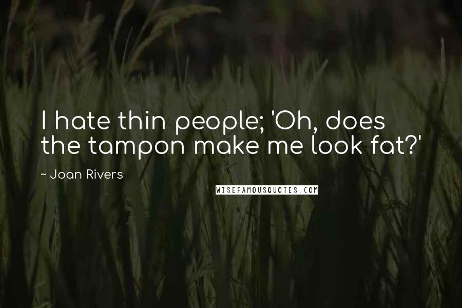 Joan Rivers Quotes: I hate thin people; 'Oh, does the tampon make me look fat?'