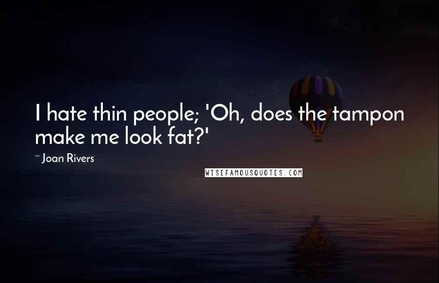 Joan Rivers Quotes: I hate thin people; 'Oh, does the tampon make me look fat?'