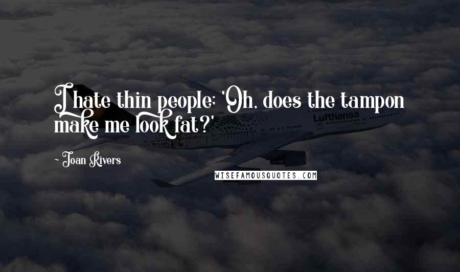 Joan Rivers Quotes: I hate thin people; 'Oh, does the tampon make me look fat?'