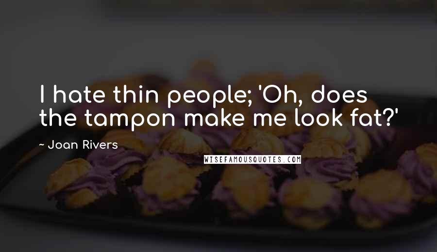 Joan Rivers Quotes: I hate thin people; 'Oh, does the tampon make me look fat?'