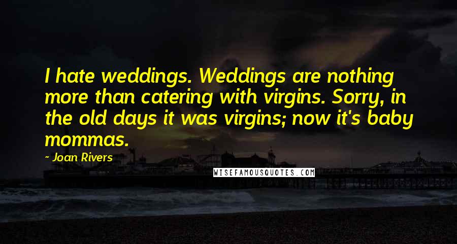 Joan Rivers Quotes: I hate weddings. Weddings are nothing more than catering with virgins. Sorry, in the old days it was virgins; now it's baby mommas.