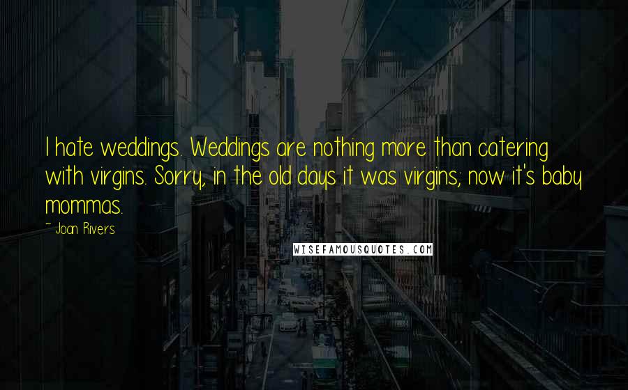 Joan Rivers Quotes: I hate weddings. Weddings are nothing more than catering with virgins. Sorry, in the old days it was virgins; now it's baby mommas.