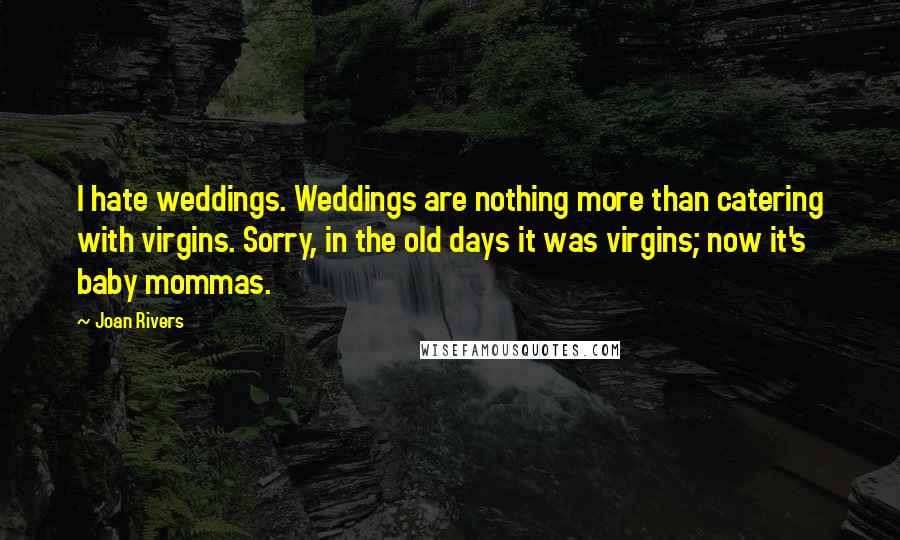 Joan Rivers Quotes: I hate weddings. Weddings are nothing more than catering with virgins. Sorry, in the old days it was virgins; now it's baby mommas.