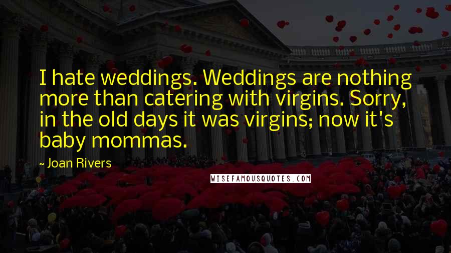 Joan Rivers Quotes: I hate weddings. Weddings are nothing more than catering with virgins. Sorry, in the old days it was virgins; now it's baby mommas.