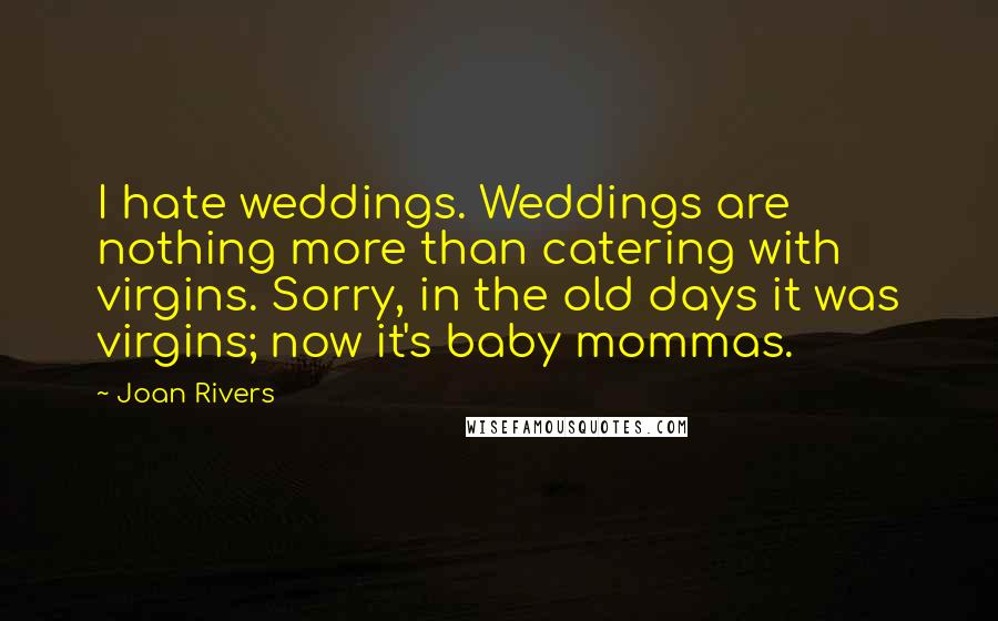 Joan Rivers Quotes: I hate weddings. Weddings are nothing more than catering with virgins. Sorry, in the old days it was virgins; now it's baby mommas.