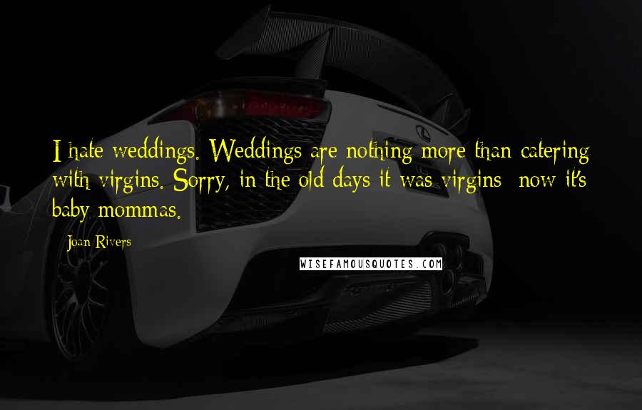 Joan Rivers Quotes: I hate weddings. Weddings are nothing more than catering with virgins. Sorry, in the old days it was virgins; now it's baby mommas.