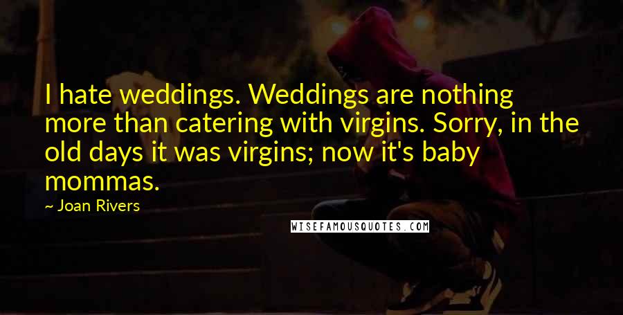 Joan Rivers Quotes: I hate weddings. Weddings are nothing more than catering with virgins. Sorry, in the old days it was virgins; now it's baby mommas.