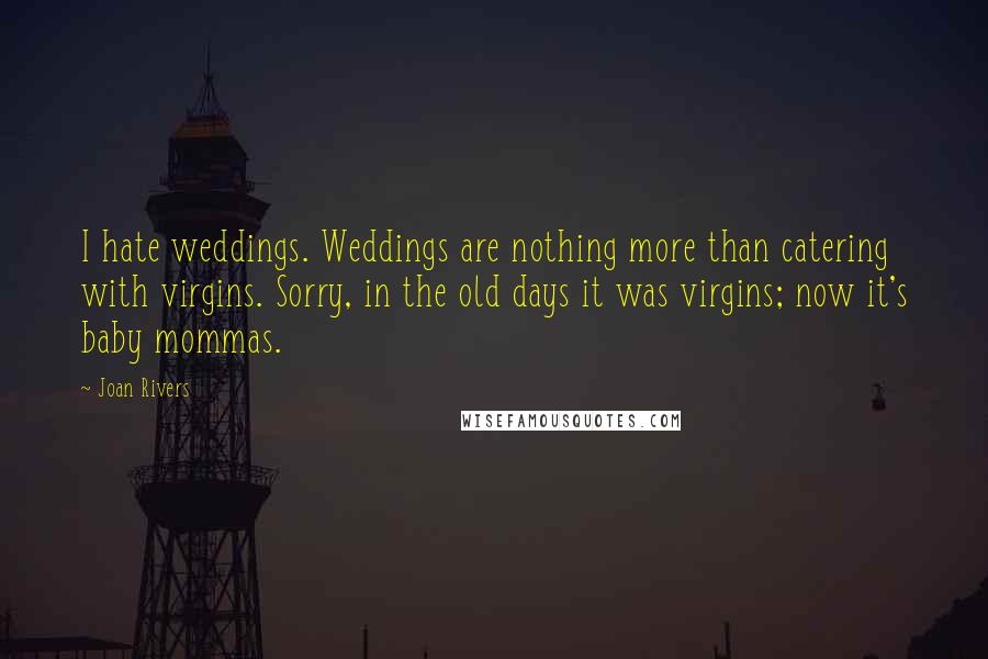 Joan Rivers Quotes: I hate weddings. Weddings are nothing more than catering with virgins. Sorry, in the old days it was virgins; now it's baby mommas.