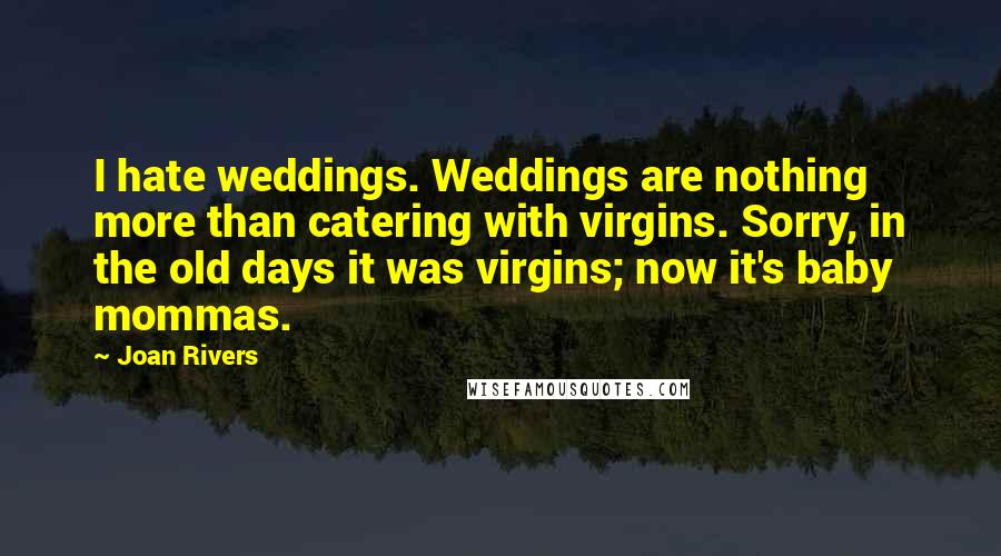 Joan Rivers Quotes: I hate weddings. Weddings are nothing more than catering with virgins. Sorry, in the old days it was virgins; now it's baby mommas.