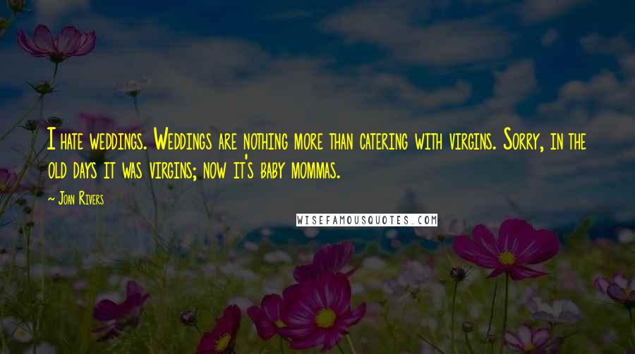 Joan Rivers Quotes: I hate weddings. Weddings are nothing more than catering with virgins. Sorry, in the old days it was virgins; now it's baby mommas.