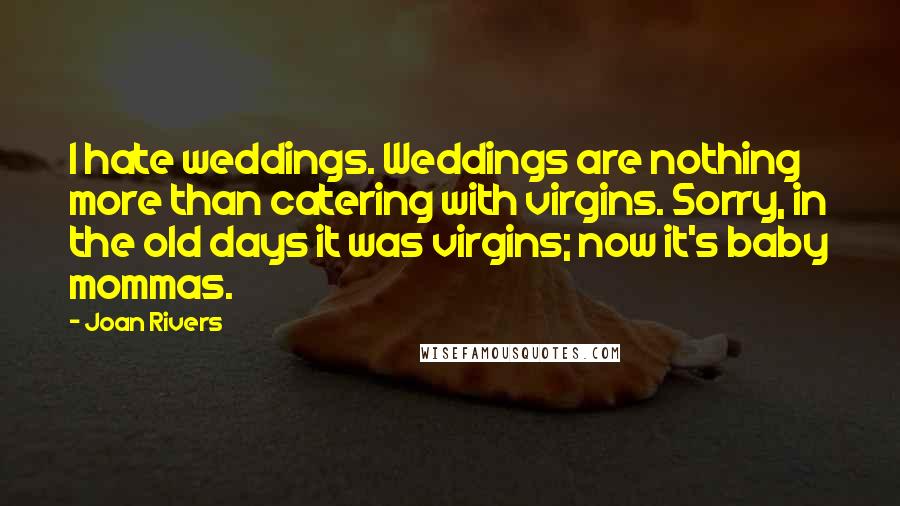 Joan Rivers Quotes: I hate weddings. Weddings are nothing more than catering with virgins. Sorry, in the old days it was virgins; now it's baby mommas.