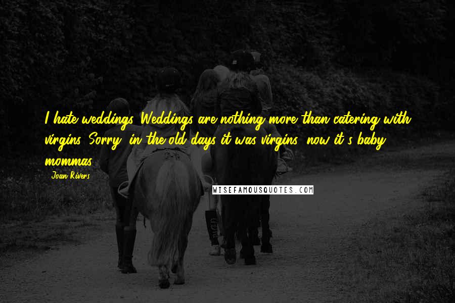 Joan Rivers Quotes: I hate weddings. Weddings are nothing more than catering with virgins. Sorry, in the old days it was virgins; now it's baby mommas.