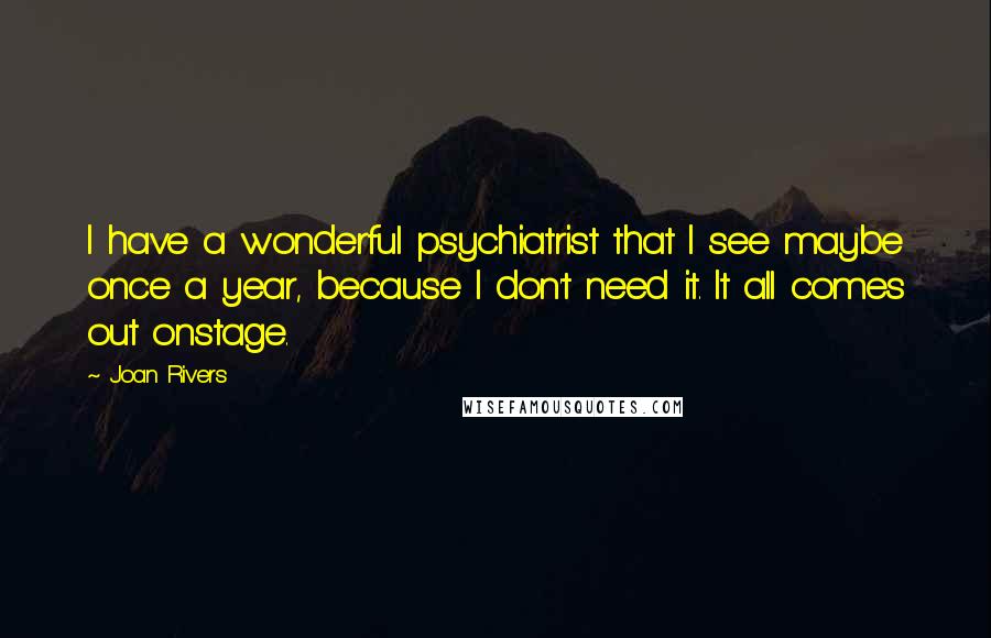 Joan Rivers Quotes: I have a wonderful psychiatrist that I see maybe once a year, because I don't need it. It all comes out onstage.