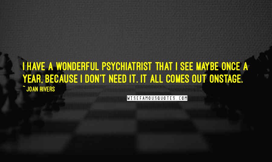 Joan Rivers Quotes: I have a wonderful psychiatrist that I see maybe once a year, because I don't need it. It all comes out onstage.