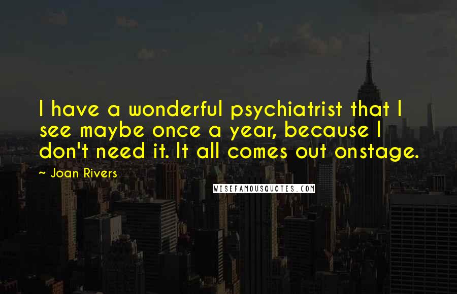 Joan Rivers Quotes: I have a wonderful psychiatrist that I see maybe once a year, because I don't need it. It all comes out onstage.