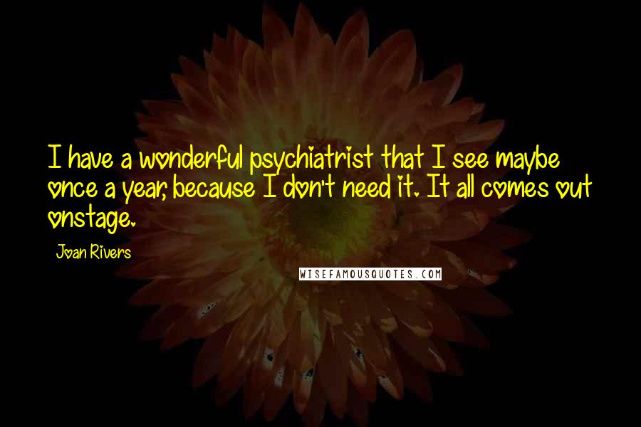 Joan Rivers Quotes: I have a wonderful psychiatrist that I see maybe once a year, because I don't need it. It all comes out onstage.