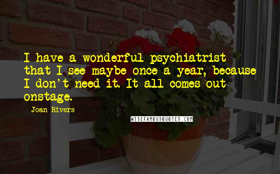 Joan Rivers Quotes: I have a wonderful psychiatrist that I see maybe once a year, because I don't need it. It all comes out onstage.