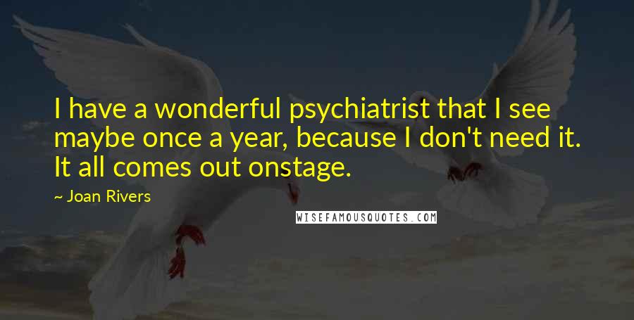 Joan Rivers Quotes: I have a wonderful psychiatrist that I see maybe once a year, because I don't need it. It all comes out onstage.