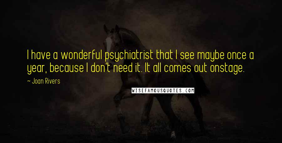 Joan Rivers Quotes: I have a wonderful psychiatrist that I see maybe once a year, because I don't need it. It all comes out onstage.